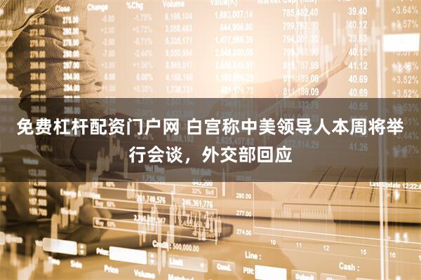 免费杠杆配资门户网 白宫称中美领导人本周将举行会谈，外交部回应