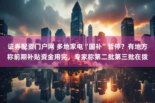 证券配资门户网 多地家电“国补”暂停？有地方称前期补贴资金用完，专家称第二批第三批在拨