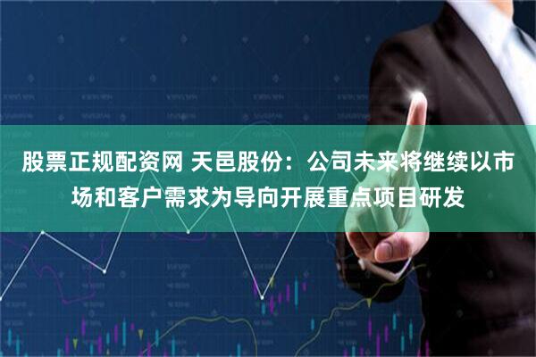 股票正规配资网 天邑股份：公司未来将继续以市场和客户需求为导向开展重点项目研发