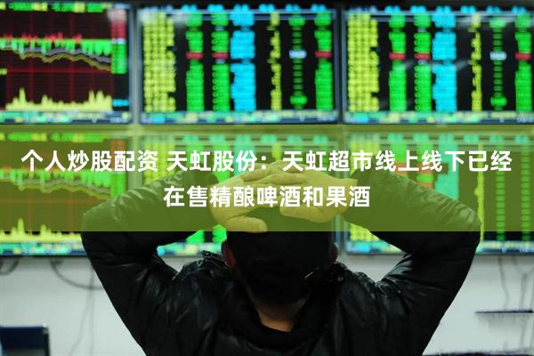 个人炒股配资 天虹股份：天虹超市线上线下已经在售精酿啤酒和果酒