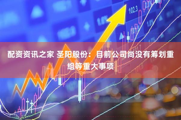 配资资讯之家 圣阳股份：目前公司尚没有筹划重组等重大事项