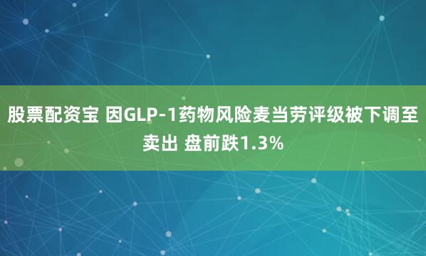 股票配资宝 因GLP-1药物风险麦当劳评级被下调至卖出 盘前跌1.3%