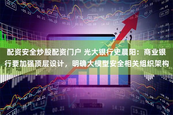 配资安全炒股配资门户 光大银行史晨阳：商业银行要加强顶层设计，明确大模型安全相关组织架构