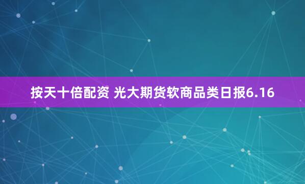 按天十倍配资 光大期货软商品类日报6.16