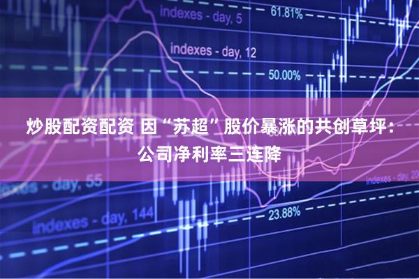 炒股配资配资 因“苏超”股价暴涨的共创草坪：公司净利率三连降