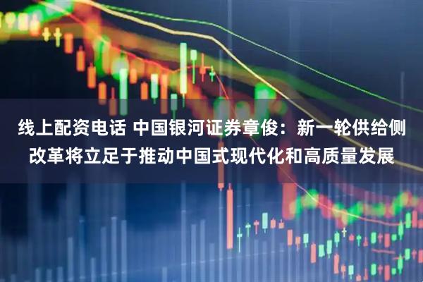 线上配资电话 中国银河证券章俊：新一轮供给侧改革将立足于推动中国式现代化和高质量发展