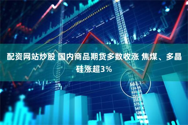 配资网站炒股 国内商品期货多数收涨 焦煤、多晶硅涨超3%