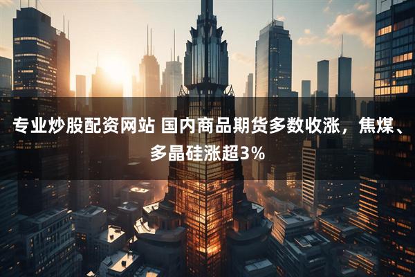 专业炒股配资网站 国内商品期货多数收涨，焦煤、多晶硅涨超3%