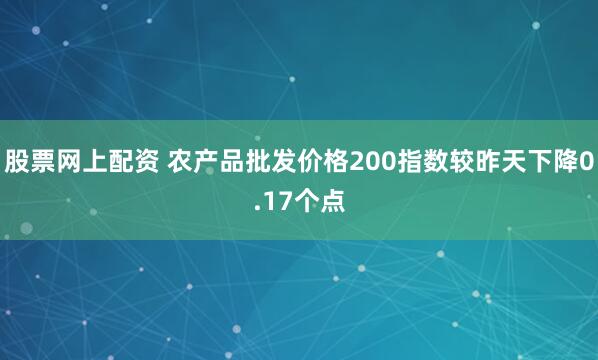 股票网上配资 农产品批发价格200指数较昨天下降0.17个点