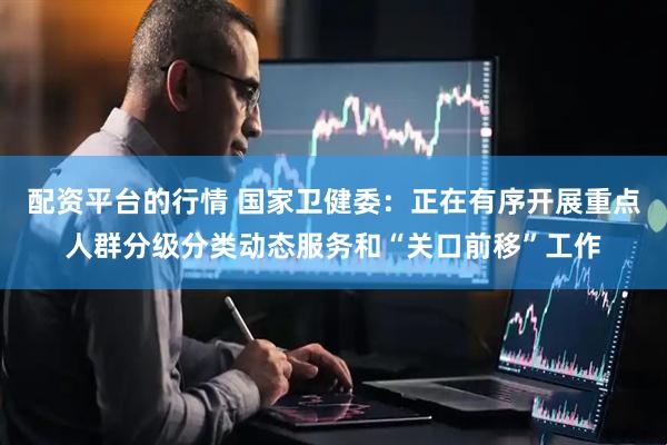 配资平台的行情 国家卫健委：正在有序开展重点人群分级分类动态服务和“关口前移”工作
