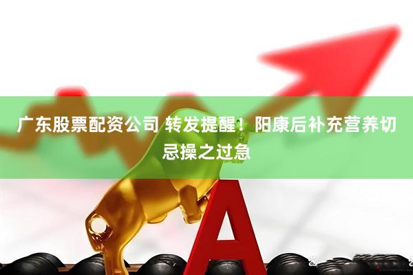 广东股票配资公司 转发提醒！阳康后补充营养切忌操之过急