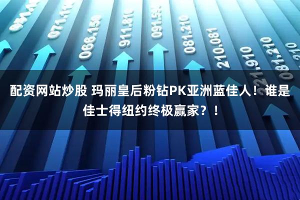 配资网站炒股 玛丽皇后粉钻PK亚洲蓝佳人！谁是佳士得纽约终极赢家？！