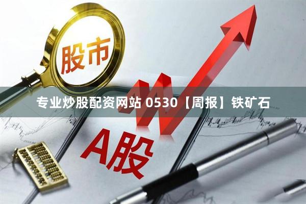专业炒股配资网站 0530【周报】铁矿石