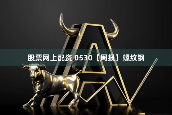 股票网上配资 0530【周报】螺纹钢