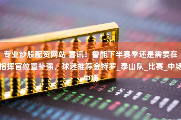 专业炒股配资网站 喜讯！鲁能下半赛季还是需要在指挥官位置补强，球迷推荐金特罗_泰山队_比赛_中场