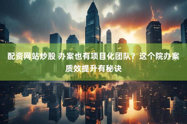配资网站炒股 办案也有项目化团队？这个院办案质效提升有秘诀