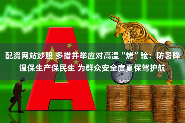 配资网站炒股 多措并举应对高温“烤”验：防暑降温保生产保民生 为群众安全度夏保驾护航