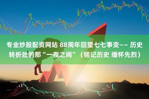 专业炒股配资网站 88周年回望七七事变—— 历史转折处的那“一夜之间”（铭记历史 缅怀先烈）