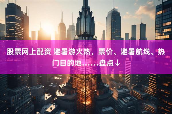 股票网上配资 避暑游火热，票价、避暑航线、热门目的地……盘点↓