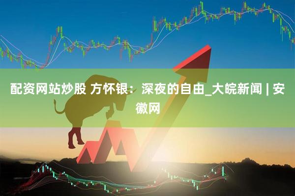 配资网站炒股 方怀银：深夜的自由_大皖新闻 | 安徽网