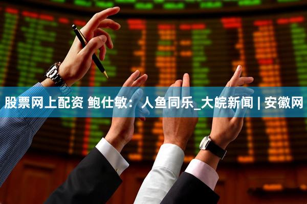 股票网上配资 鲍仕敏：人鱼同乐_大皖新闻 | 安徽网
