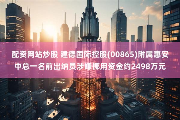 配资网站炒股 建德国际控股(00865)附属惠安中总一名前出纳员涉嫌挪用资金约2498万元