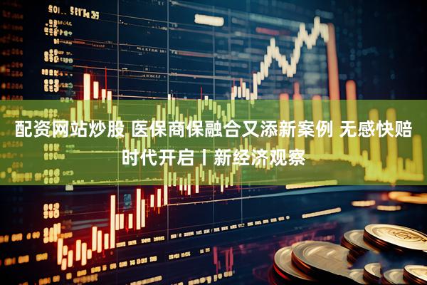 配资网站炒股 医保商保融合又添新案例 无感快赔时代开启丨新经济观察