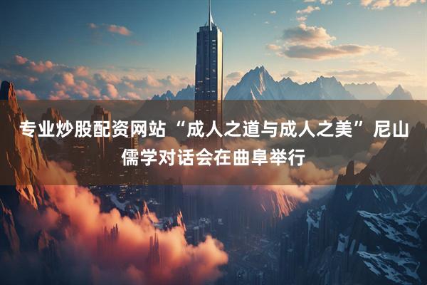 专业炒股配资网站 “成人之道与成人之美” 尼山儒学对话会在曲阜举行