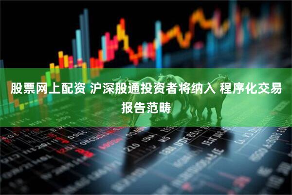 股票网上配资 沪深股通投资者将纳入 程序化交易报告范畴