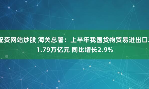 配资网站炒股 海关总署：上半年我国货物贸易进出口21.79万亿元 同比增长2.9%