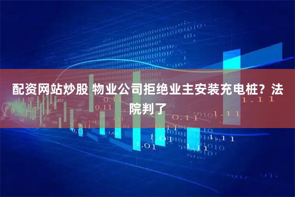 配资网站炒股 物业公司拒绝业主安装充电桩？法院判了