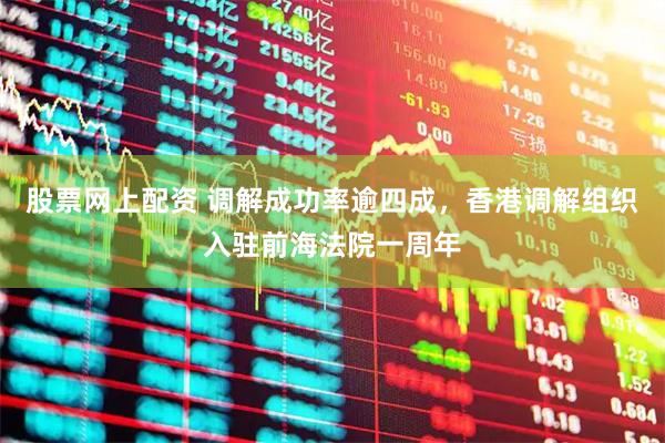 股票网上配资 调解成功率逾四成，香港调解组织入驻前海法院一周年
