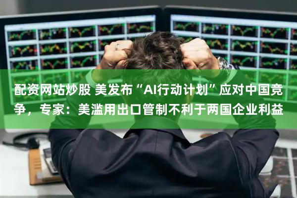 配资网站炒股 美发布“AI行动计划”应对中国竞争，专家：美滥用出口管制不利于两国企业利益