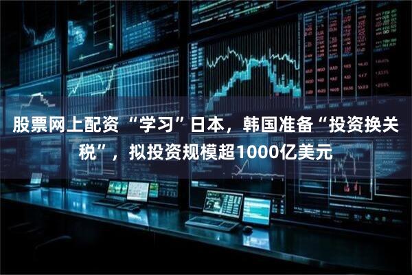 股票网上配资 “学习”日本，韩国准备“投资换关税”，拟投资规模超1000亿美元