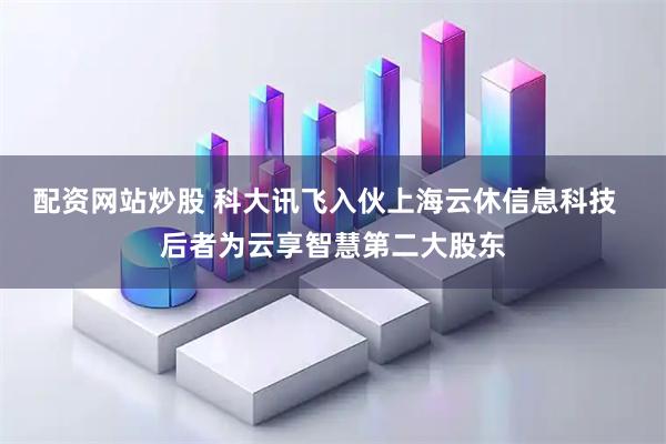 配资网站炒股 科大讯飞入伙上海云休信息科技  后者为云享智慧第二大股东