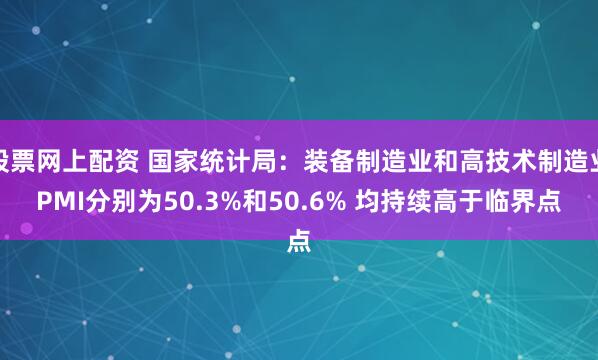 股票网上配资 国家统计局：装备制造业和高技术制造业PMI分别为50.3%和50.6% 均持续高于临界点