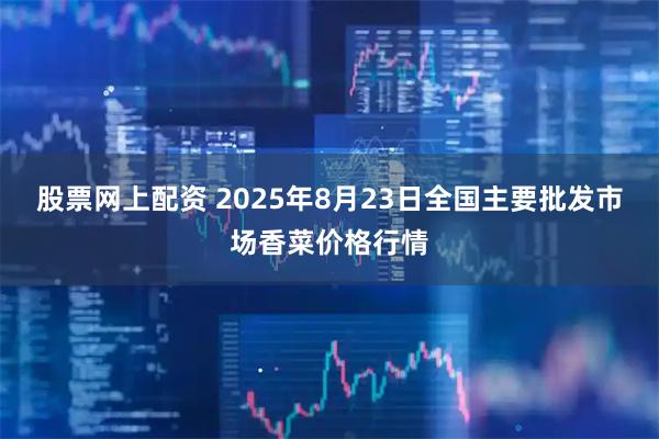 股票网上配资 2025年8月23日全国主要批发市场香菜价格行情