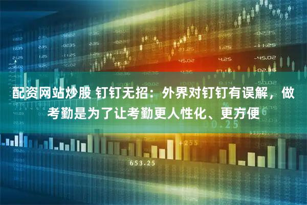 配资网站炒股 钉钉无招：外界对钉钉有误解，做考勤是为了让考勤更人性化、更方便