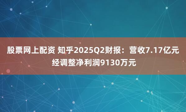 股票网上配资 知乎2025Q2财报：营收7.17亿元 经调整净利润9130万元