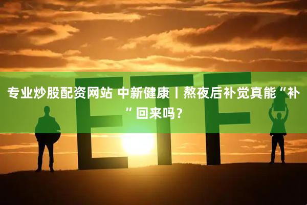 专业炒股配资网站 中新健康丨熬夜后补觉真能“补”回来吗？