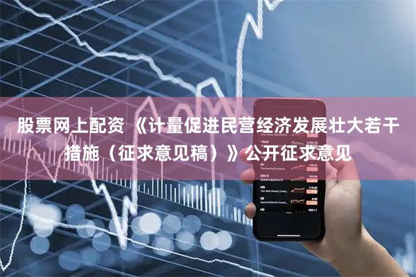 股票网上配资 《计量促进民营经济发展壮大若干措施（征求意见稿）》公开征求意见