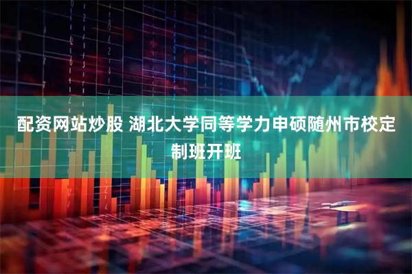 配资网站炒股 湖北大学同等学力申硕随州市校定制班开班