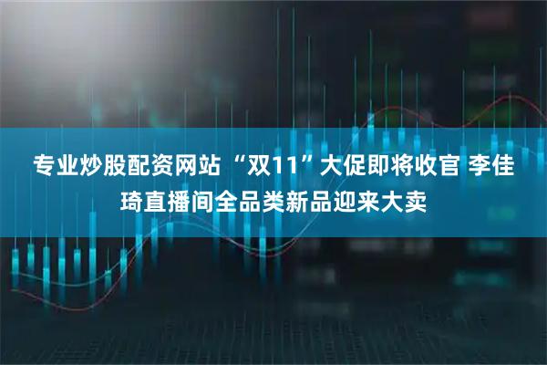 专业炒股配资网站 “双11”大促即将收官 李佳琦直播间全品类新品迎来大卖