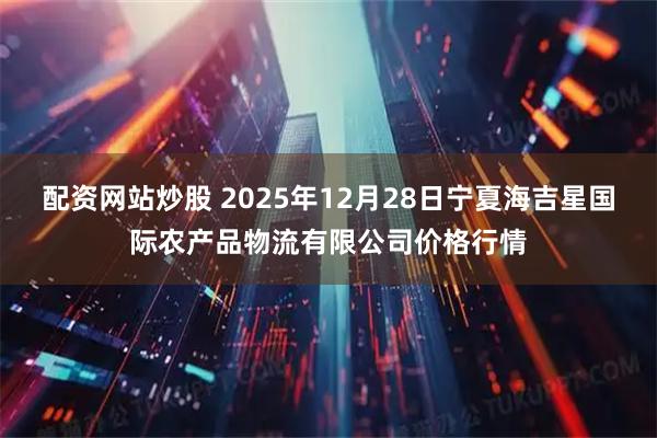 配资网站炒股 2025年12月28日宁夏海吉星国际农产品物流有限公司价格行情