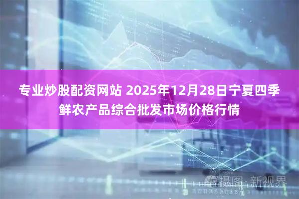 专业炒股配资网站 2025年12月28日宁夏四季鲜农产品综合批发市场价格行情