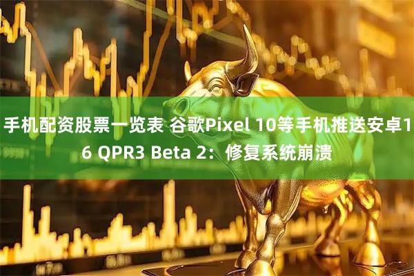 手机配资股票一览表 谷歌Pixel 10等手机推送安卓16 QPR3 Beta 2：修复系统崩溃